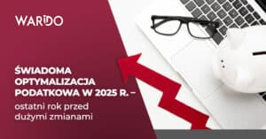 Świadoma optymalizacja podatkowa w 2025 r. – ostatni rok przed dużymi zmianami