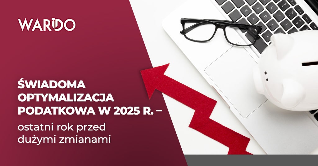 Świadoma optymalizacja podatkowa w 2025 r. – ostatni rok przed dużymi zmianami